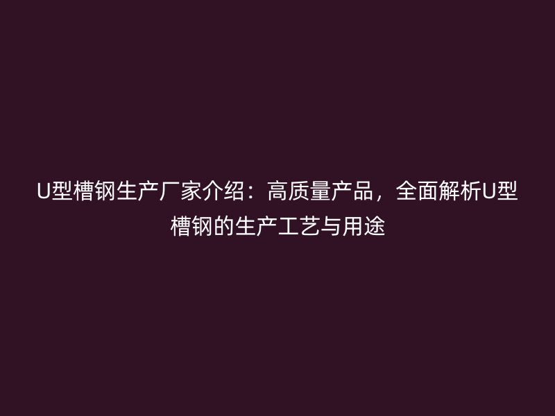 U型槽鋼生產(chǎn)廠家介紹：高質(zhì)量產(chǎn)品，全面解析U型槽鋼的生產(chǎn)工藝與用途