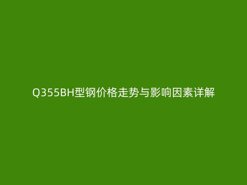 Q355BH型鋼價(jià)格走勢(shì)與影響因素詳解