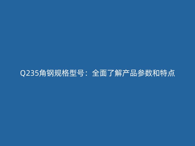 Q235角鋼規(guī)格型號：全面了解產(chǎn)品參數(shù)和特點(diǎn)
