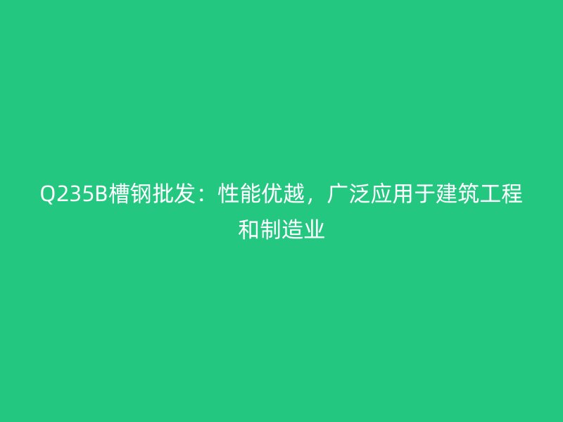 Q235B槽鋼批發(fā)：性能優(yōu)越，廣泛應(yīng)用于建筑工程和制造業(yè)