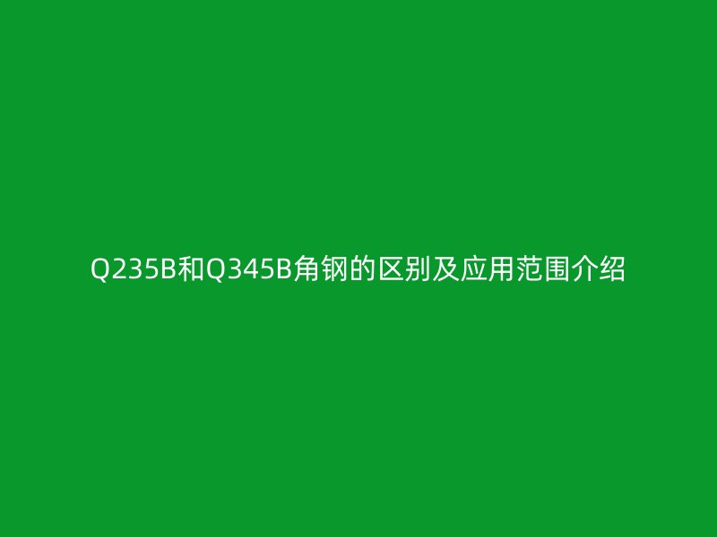 Q235B和Q345B角鋼的區(qū)別及應(yīng)用范圍介紹