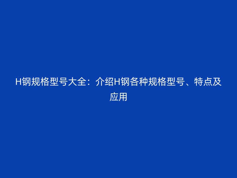 H鋼規(guī)格型號大全：介紹H鋼各種規(guī)格型號、特點(diǎn)及應(yīng)用
