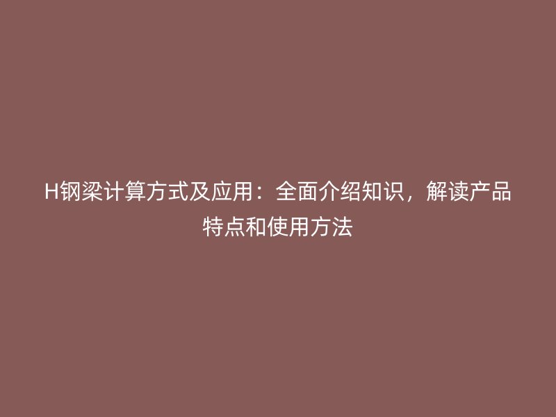 H鋼梁計(jì)算方式及應(yīng)用：全面介紹知識(shí)，解讀產(chǎn)品特點(diǎn)和使用方法
