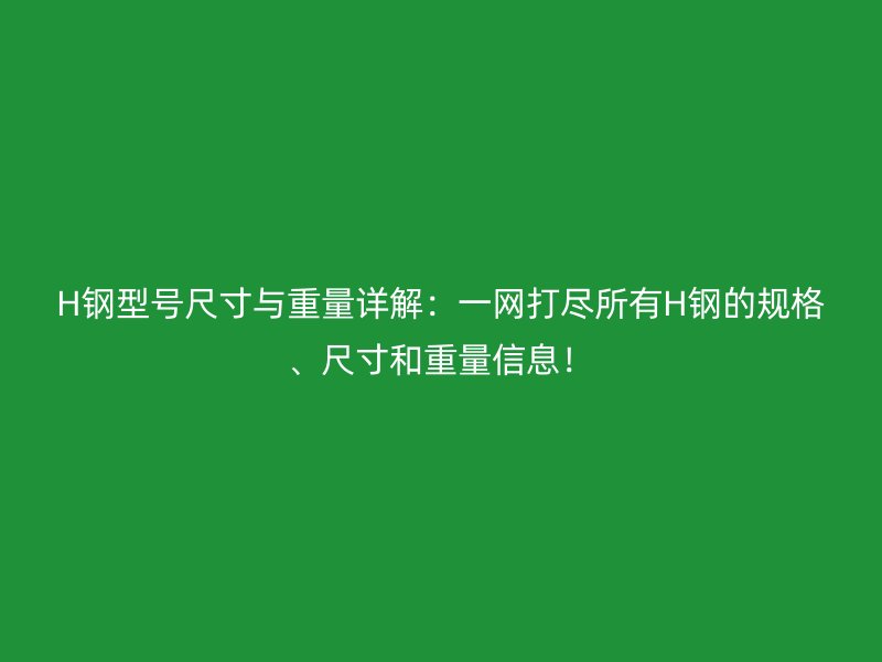 H鋼型號尺寸與重量詳解：一網(wǎng)打盡所有H鋼的規(guī)格、尺寸和重量信息！