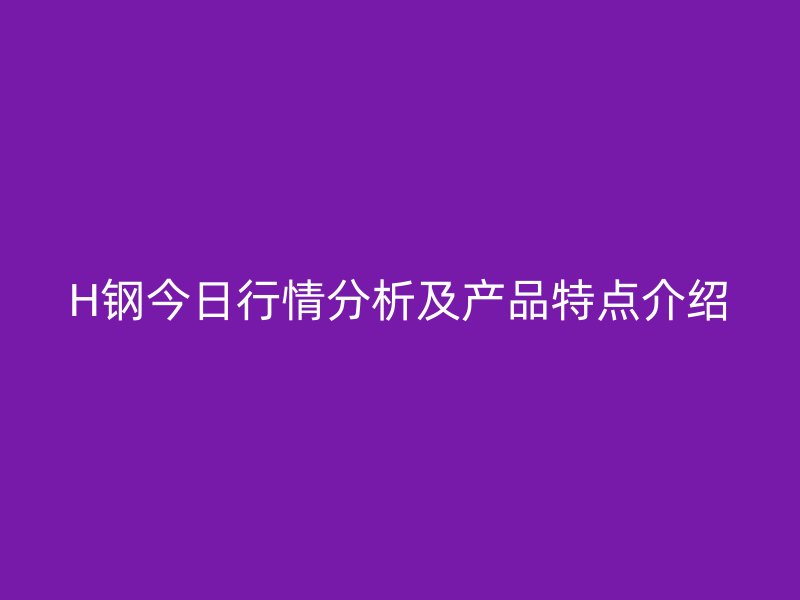 H鋼今日行情分析及產(chǎn)品特點(diǎn)介紹