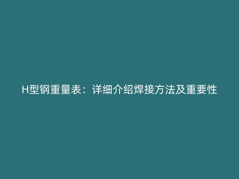 H型鋼重量表：詳細介紹焊接方法及重要性