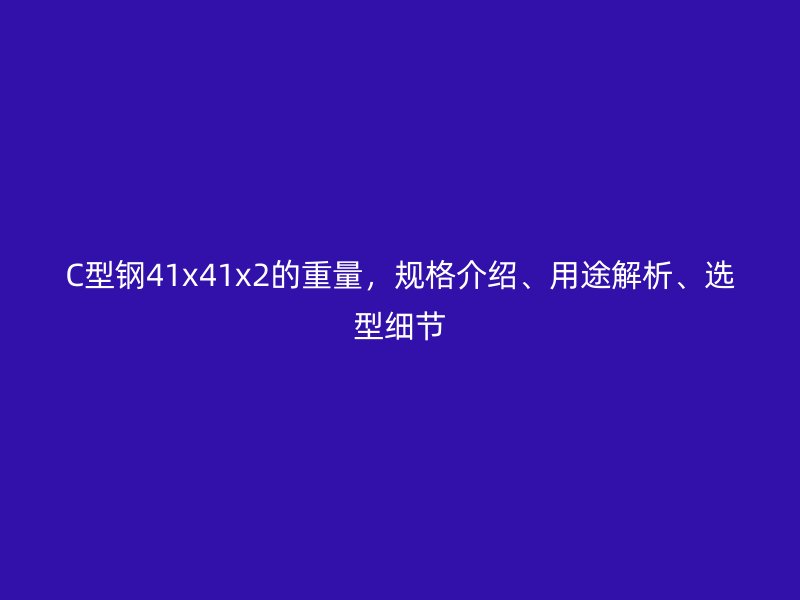 C型鋼41x41x2的重量，規(guī)格介紹、用途解析、選型細(xì)節(jié)