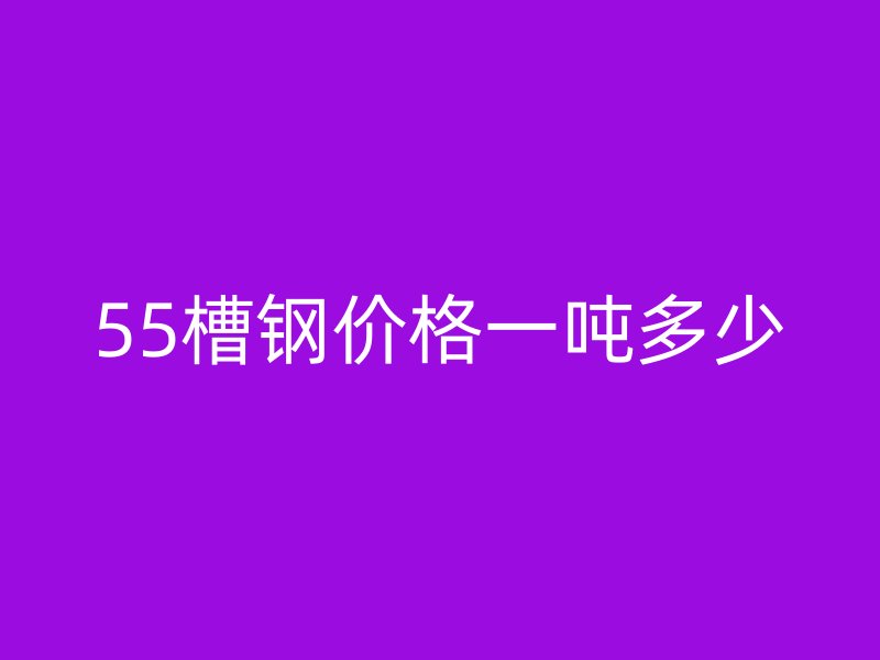 55槽鋼價格一噸多少