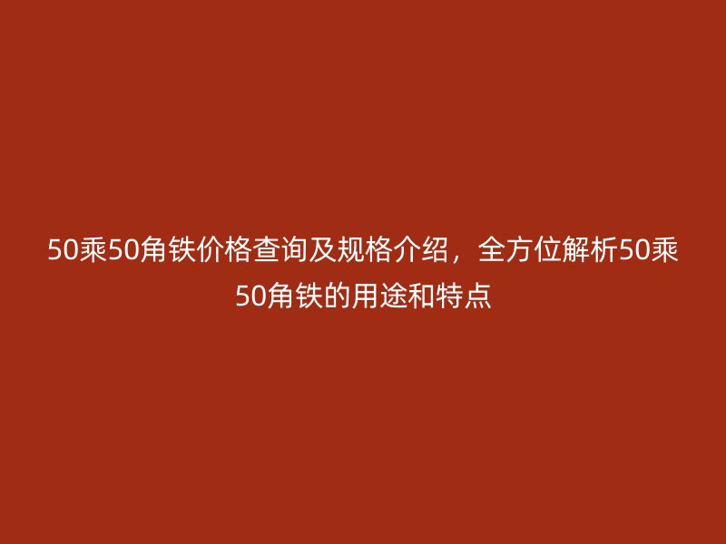 50乘50角鐵價格查詢及規(guī)格介紹，全方位解析50乘50角鐵的用途和特點