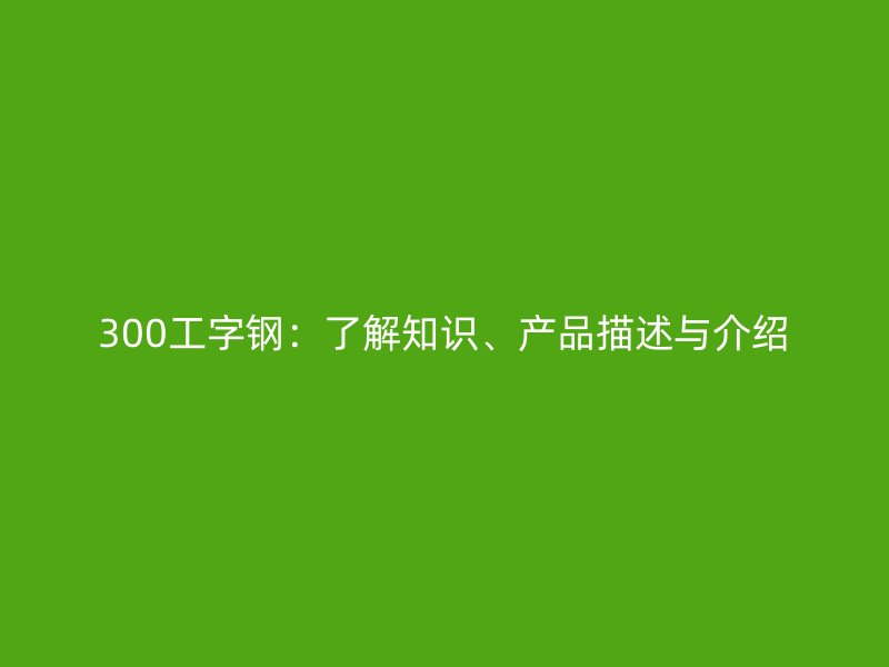 300工字鋼：了解知識、產(chǎn)品描述與介紹
