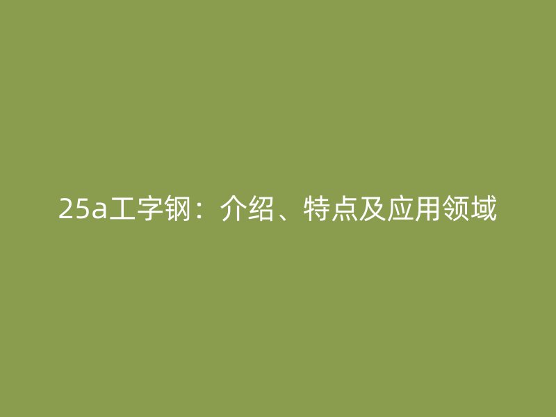 25a工字鋼：介紹、特點(diǎn)及應(yīng)用領(lǐng)域