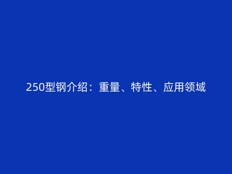250型鋼介紹：重量、特性、應(yīng)用領(lǐng)域