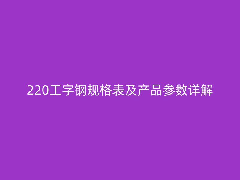 220工字鋼規(guī)格表及產(chǎn)品參數(shù)詳解