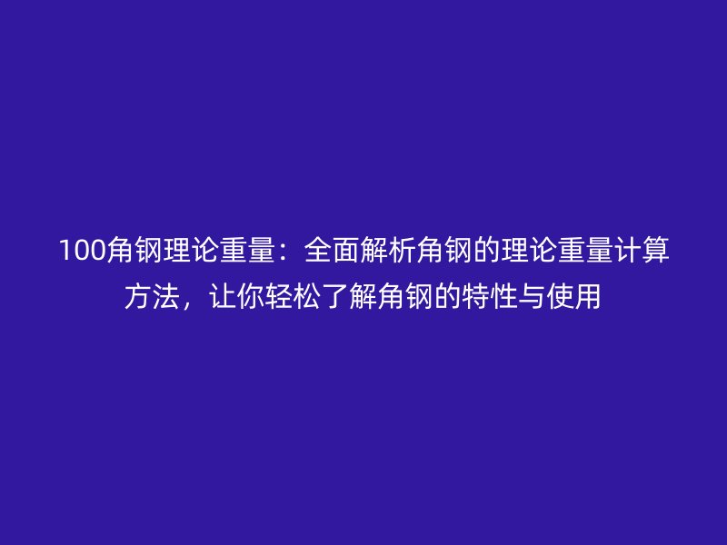100角鋼理論重量：全面解析角鋼的理論重量計(jì)算方法，讓你輕松了解角鋼的特性與使用