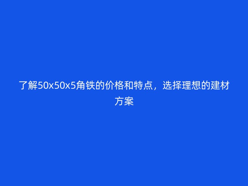 了解50x50x5角鐵的價格和特點(diǎn)，選擇理想的建材方案