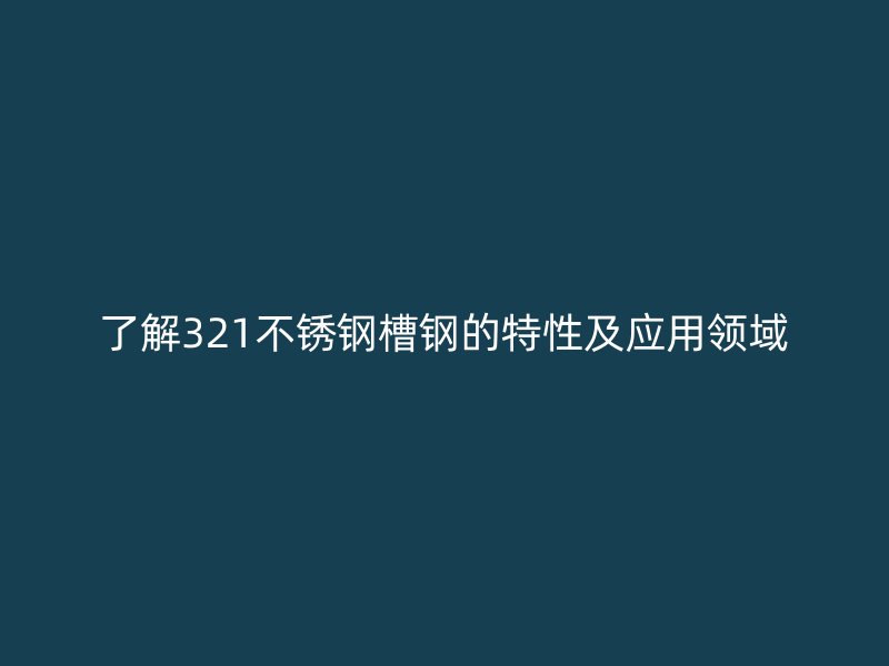 了解321不銹鋼槽鋼的特性及應(yīng)用領(lǐng)域
