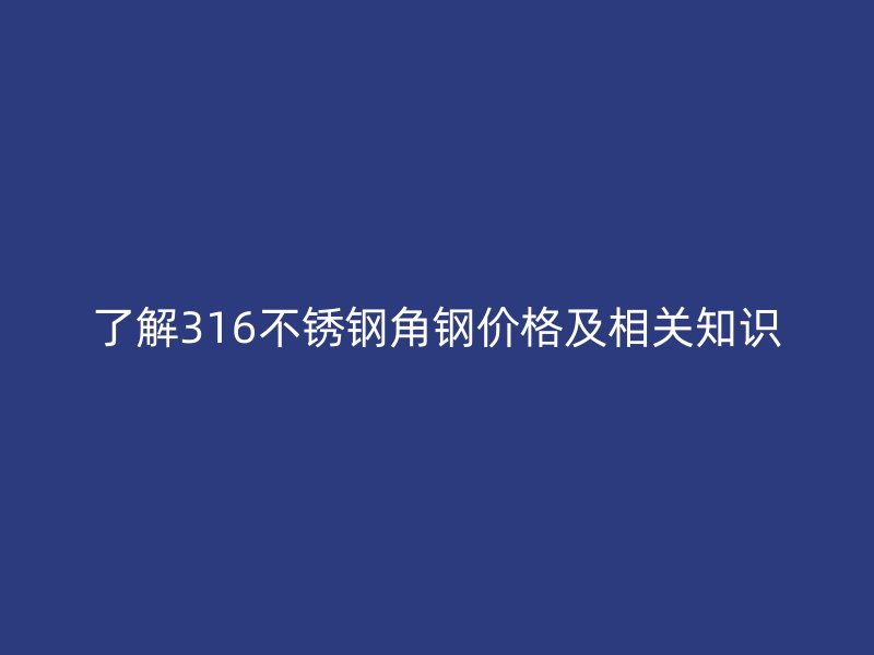 了解316不銹鋼角鋼價格及相關(guān)知識