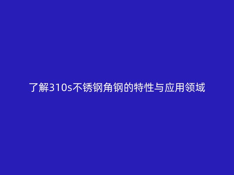 了解310s不銹鋼角鋼的特性與應(yīng)用領(lǐng)域