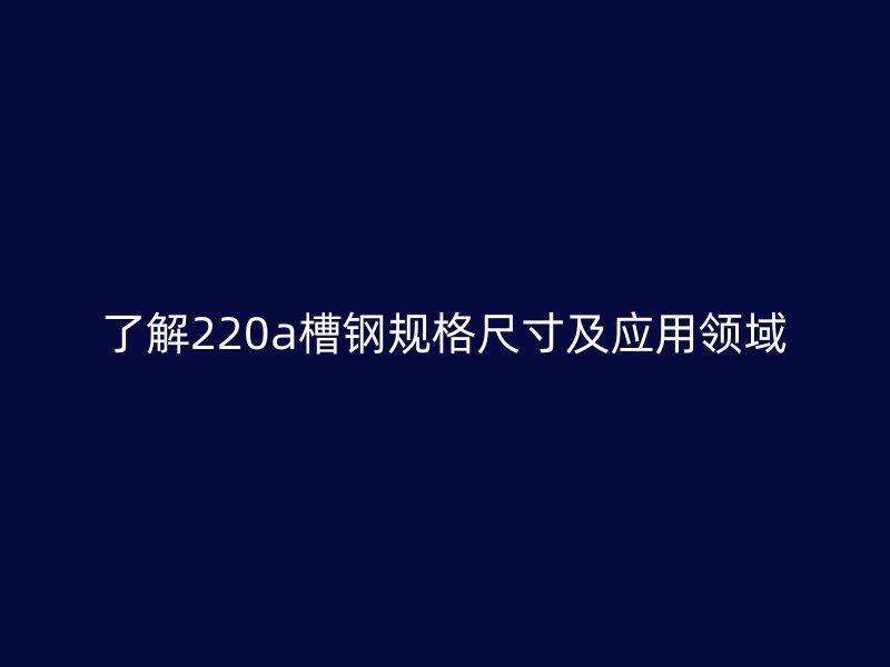 了解220a槽鋼規(guī)格尺寸及應(yīng)用領(lǐng)域