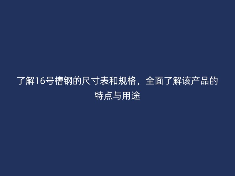 了解16號槽鋼的尺寸表和規(guī)格，全面了解該產(chǎn)品的特點(diǎn)與用途