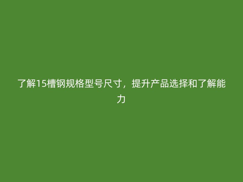 了解15槽鋼規(guī)格型號尺寸，提升產(chǎn)品選擇和了解能力