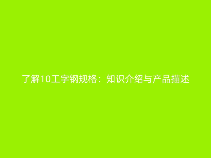 了解10工字鋼規(guī)格：知識介紹與產(chǎn)品描述