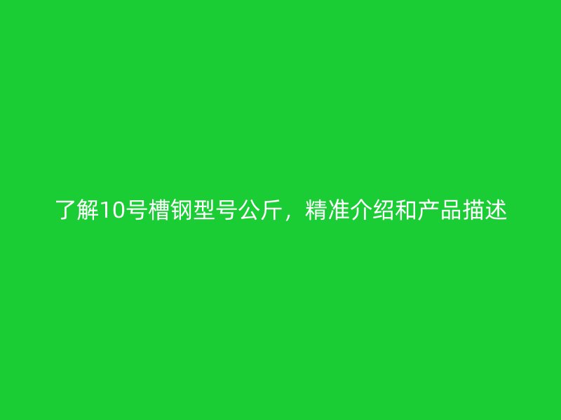 了解10號(hào)槽鋼型號(hào)公斤，精準(zhǔn)介紹和產(chǎn)品描述