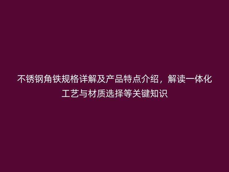 不銹鋼角鐵規(guī)格詳解及產(chǎn)品特點(diǎn)介紹，解讀一體化工藝與材質(zhì)選擇等關(guān)鍵知識(shí)