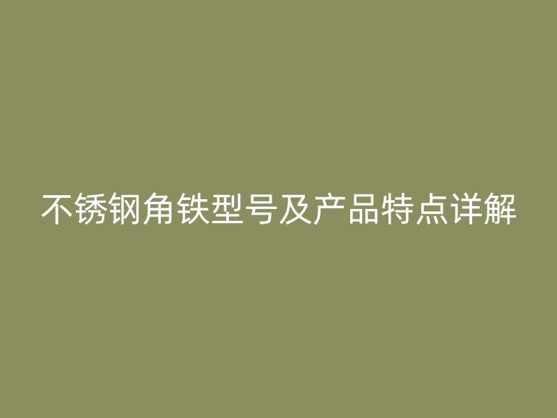 不銹鋼角鐵型號及產(chǎn)品特點詳解