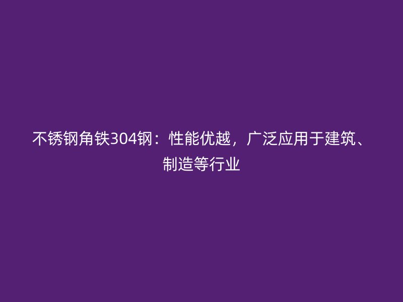 不銹鋼角鐵304鋼：性能優(yōu)越，廣泛應(yīng)用于建筑、制造等行業(yè)