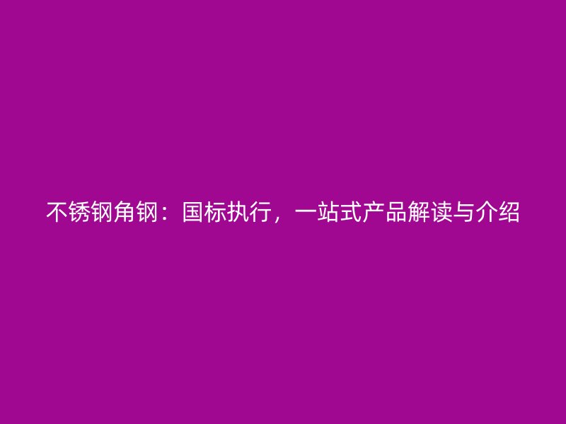 不銹鋼角鋼：國標執(zhí)行，一站式產品解讀與介紹