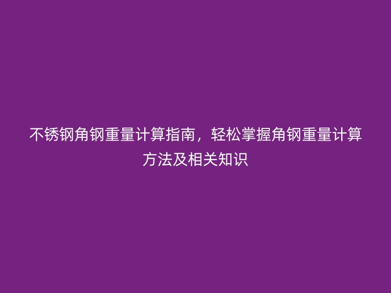 不銹鋼角鋼重量計算指南，輕松掌握角鋼重量計算方法及相關(guān)知識
