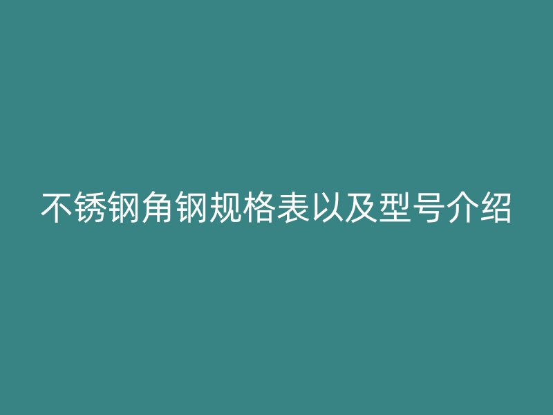不銹鋼角鋼規(guī)格表以及型號介紹