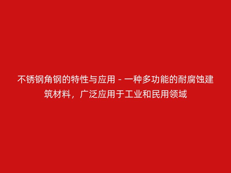 不銹鋼角鋼的特性與應(yīng)用 - 一種多功能的耐腐蝕建筑材料，廣泛應(yīng)用于工業(yè)和民用領(lǐng)域