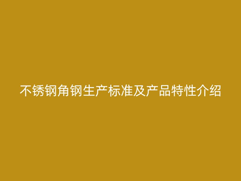 不銹鋼角鋼生產(chǎn)標(biāo)準(zhǔn)及產(chǎn)品特性介紹