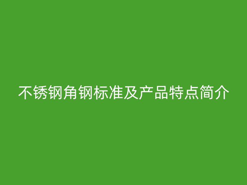 不銹鋼角鋼標(biāo)準(zhǔn)及產(chǎn)品特點(diǎn)簡(jiǎn)介