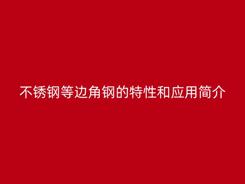 不銹鋼等邊角鋼的特性和應(yīng)用簡介