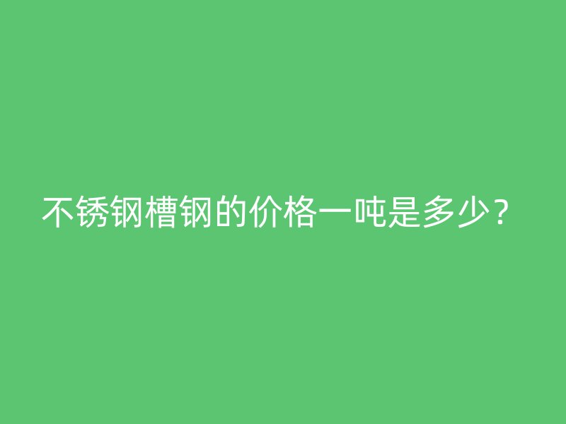 不銹鋼槽鋼的價(jià)格一噸是多少？
