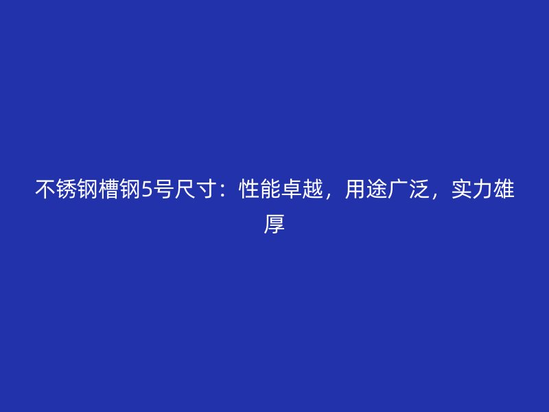 不銹鋼槽鋼5號尺寸：性能卓越，用途廣泛，實力雄厚