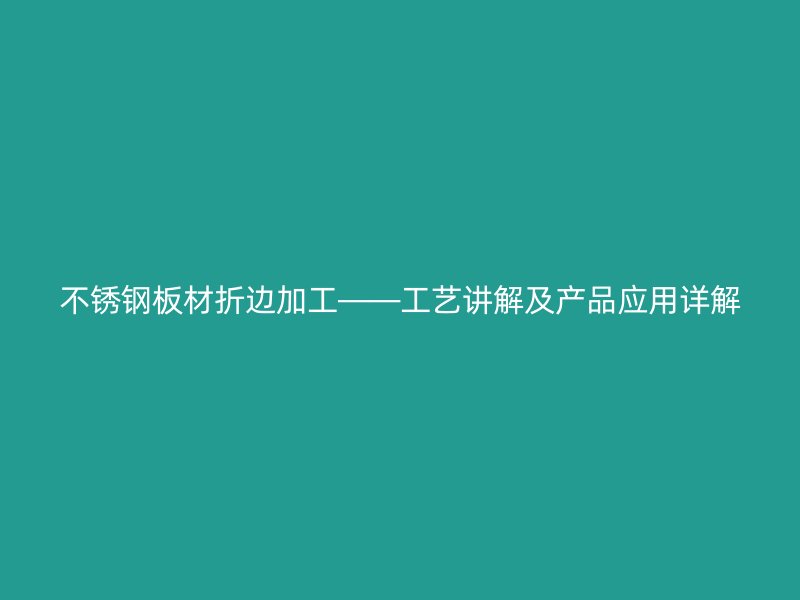 不銹鋼板材折邊加工——工藝講解及產(chǎn)品應(yīng)用詳解