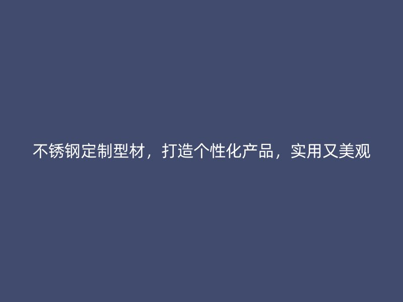 不銹鋼定制型材，打造個性化產(chǎn)品，實用又美觀