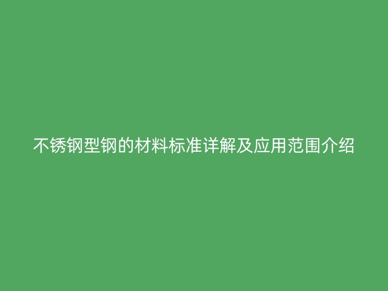 不銹鋼型鋼的材料標準詳解及應(yīng)用范圍介紹