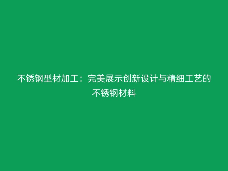 不銹鋼型材加工：完美展示創(chuàng)新設(shè)計(jì)與精細(xì)工藝的不銹鋼材料
