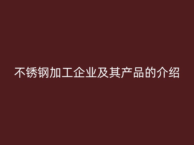 不銹鋼加工企業(yè)及其產(chǎn)品的介紹