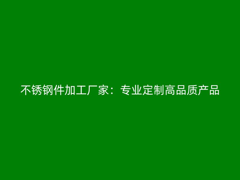 不銹鋼件加工廠家:專業(yè)定制高品質(zhì)產(chǎn)品