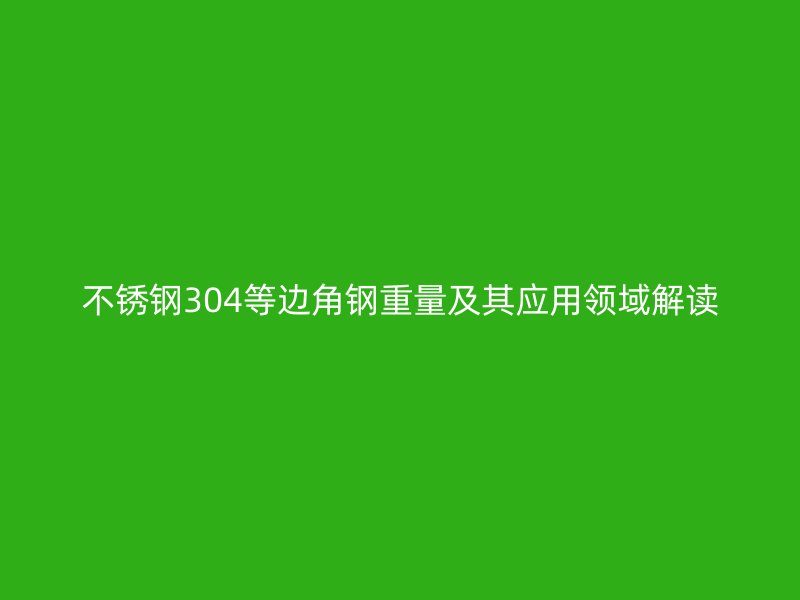 不銹鋼304等邊角鋼重量及其應(yīng)用領(lǐng)域解讀