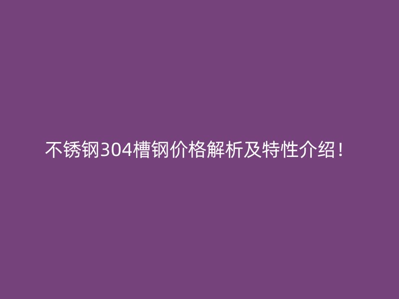 不銹鋼304槽鋼價格解析及特性介紹！
