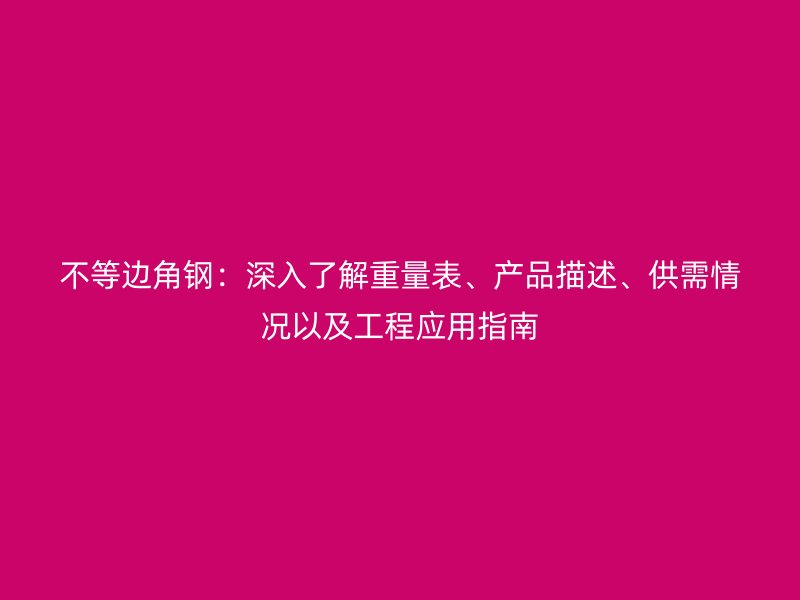 不等邊角鋼：深入了解重量表、產(chǎn)品描述、供需情況以及工程應(yīng)用指南