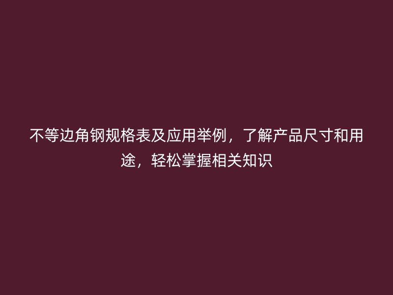 不等邊角鋼規(guī)格表及應(yīng)用舉例，了解產(chǎn)品尺寸和用途，輕松掌握相關(guān)知識(shí)