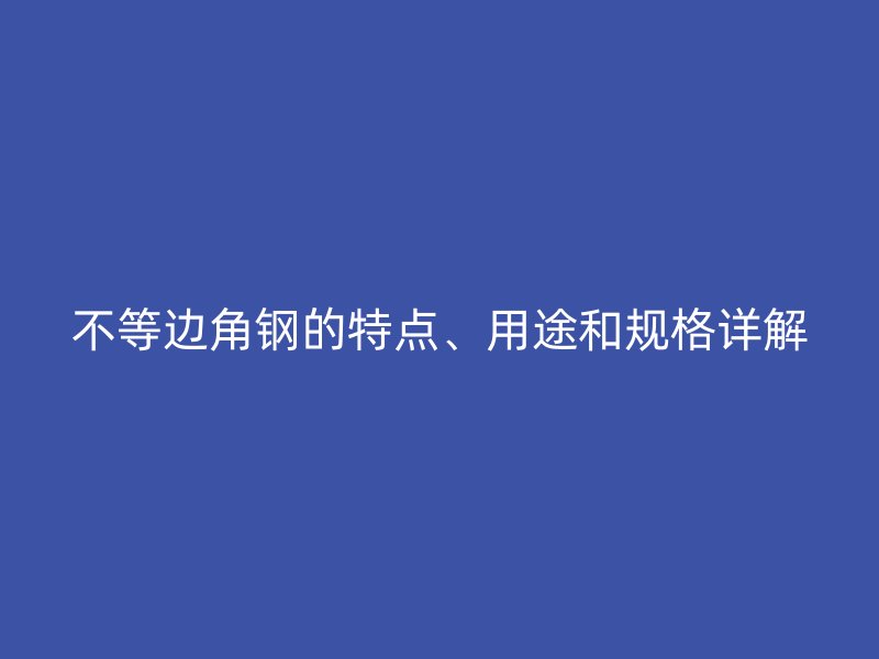 不等邊角鋼的特點、用途和規(guī)格詳解